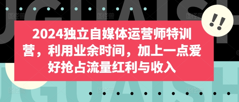 2024独立自媒体运营师特训营，利用业余时间，加上一点爱好抢占流量红利与收入-乌龙学社