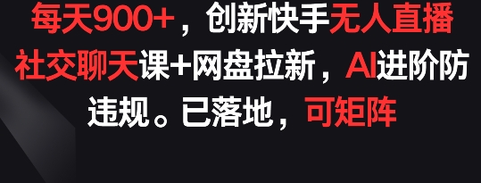每天900+，创新快手无人直播社交聊天课+网盘拉新，AI进阶防违规 已落地 可矩阵【揭秘】-乌龙学社