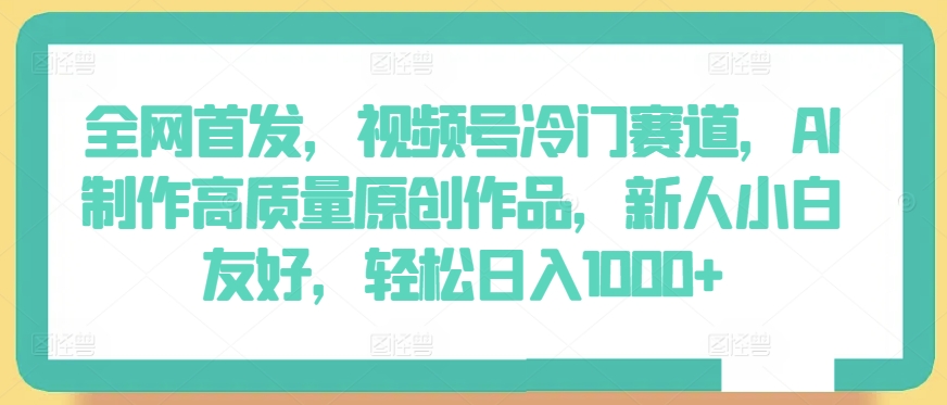 全网首发，视频号冷门赛道，AI制作高质量原创作品，新人小白友好，轻松日入1000+【揭秘】-乌龙学社