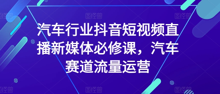 汽车行业抖音短视频直播新媒体必修课，汽车赛道流量运营-乌龙学社