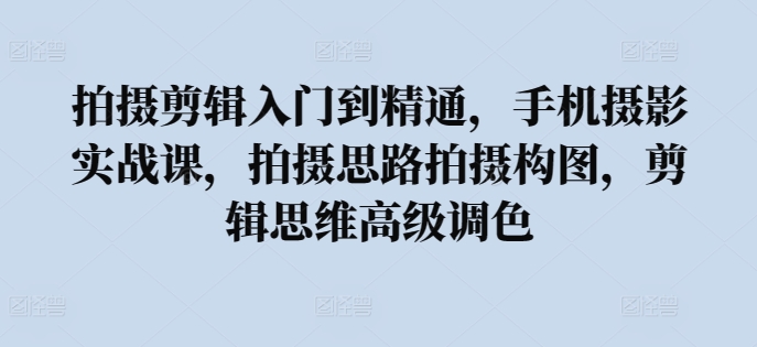 拍摄剪辑入门到精通，​手机摄影实战课，拍摄思路拍摄构图，剪辑思维高级调色-乌龙学社
