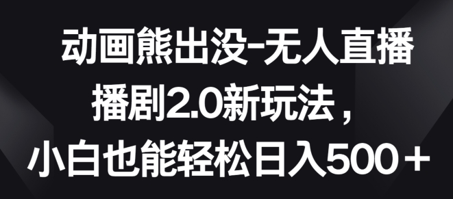 动画熊出没-无人直播播剧2.0新玩法，小白也能轻松日入500+【揭秘】-乌龙学社