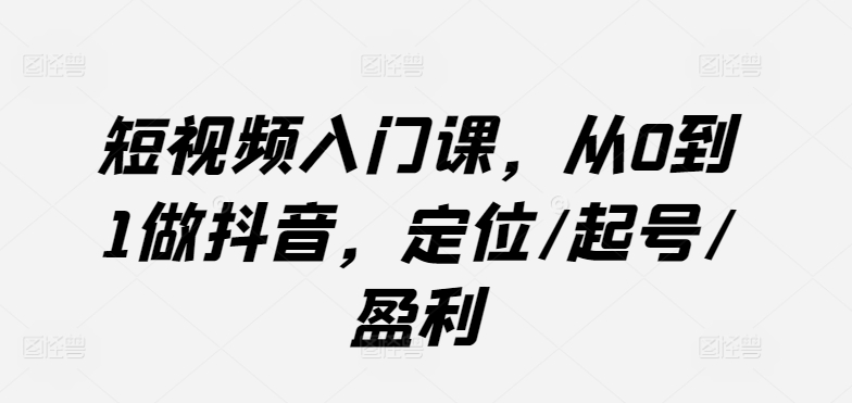短视频入门课，从0到1做抖音，定位/起号/盈利-乌龙学社
