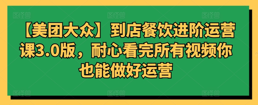 【美团大众】到店餐饮进阶运营课3.0版，耐心看完所有视频你也能做好运营-乌龙学社