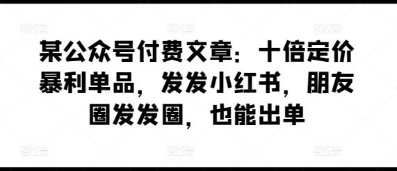 某公众号付费文章：十倍定价暴利单品，发发小红书，朋友圈发发圈，也能出单-乌龙学社