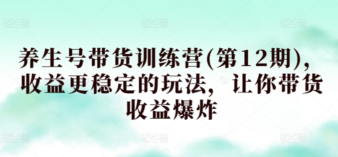 养生号带货训练营(第12期)，收益更稳定的玩法，让你带货收益爆炸-乌龙学社