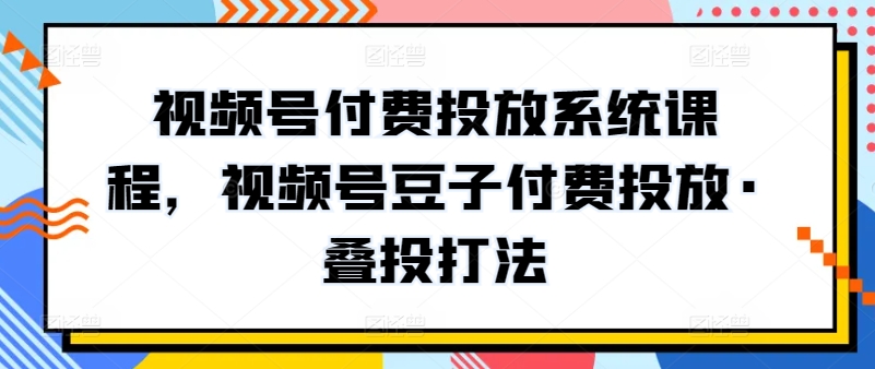 视频号付费投放系统课程，视频号豆子付费投放·叠投打法-乌龙学社