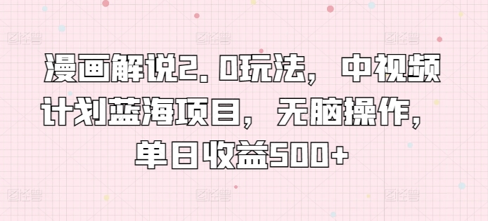 漫画解说2.0玩法，中视频计划蓝海项目，无脑操作，单日收益500+【揭秘】-乌龙学社