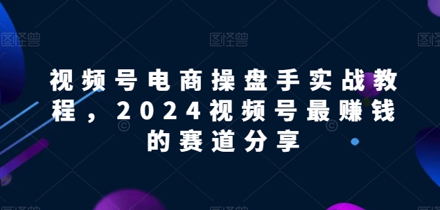 视频号电商实战教程，2024视频号最赚钱的赛道分享-乌龙学社