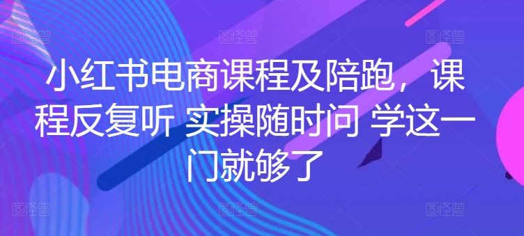 小红书电商课程及陪跑，课程反复听 实操随时问 学这一门就够了-乌龙学社