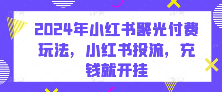 2024年小红书聚光付费玩法，小红书投流，充钱就开挂-乌龙学社