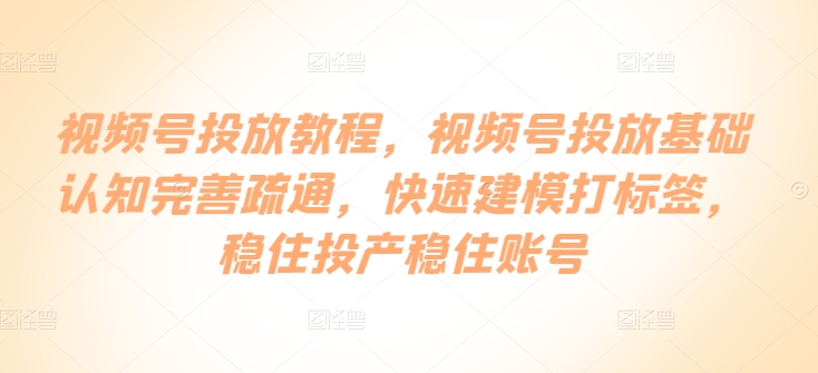 视频号投放教程，​视频号投放基础认知完善疏通，快速建模打标签，稳住投产稳住账号-乌龙学社