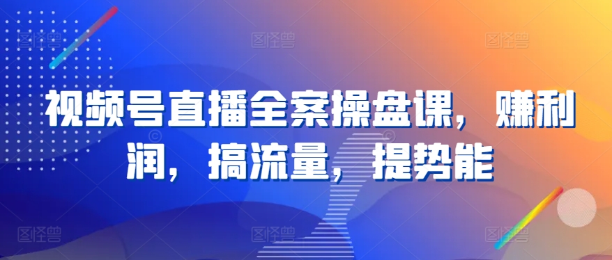 视频号直播全案操盘课，赚利润，搞流量，提势能-乌龙学社