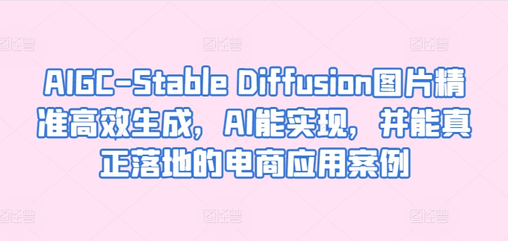 AIGC-Stable Diffusion图片精准高效生成，AI能实现，并能真正落地的电商应用案例-乌龙学社