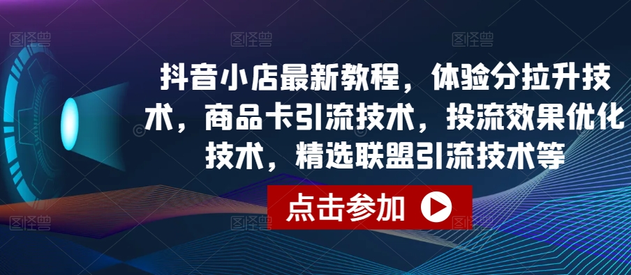 抖音小店最新教程，体验分拉升技术，商品卡引流技术，投流效果优化技术，精选联盟引流技术等-乌龙学社