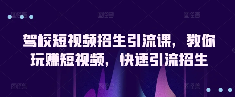 驾校短视频招生引流课，教你玩赚短视频，快速引流招生-乌龙学社