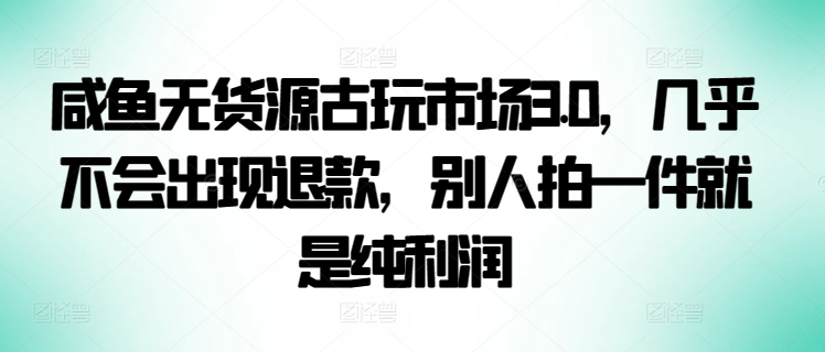 咸鱼无货源古玩市场3.0，几乎不会出现退款，别人拍一件就是纯利润【揭秘】-乌龙学社