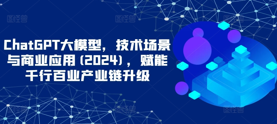 ChatGPT大模型，技术场景与商业应用(2024)，赋能千行百业产业链升级-乌龙学社