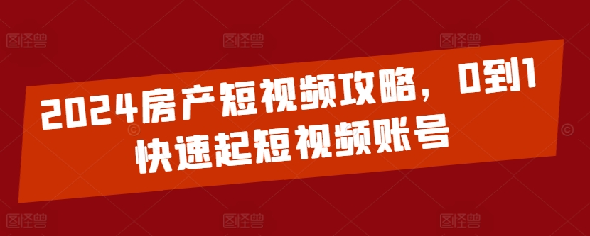 2024房产短视频攻略，0到1快速起短视频账号-乌龙学社