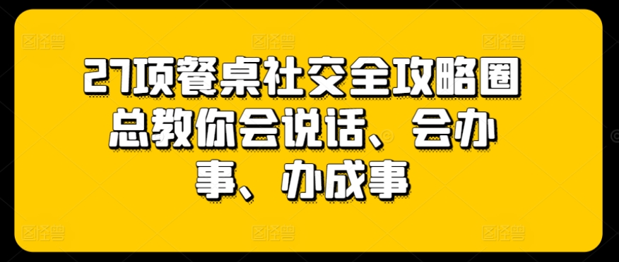 27项餐桌社交全攻略圈总教你会说话、会办事、办成事-乌龙学社