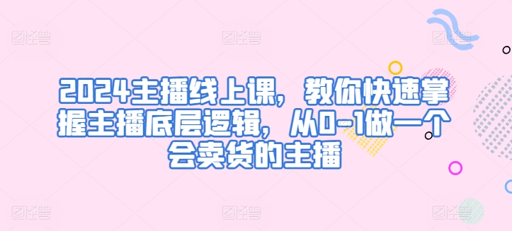 2024主播线上课，教你快速掌握主播底层逻辑，从0-1做一个会卖货的主播-乌龙学社