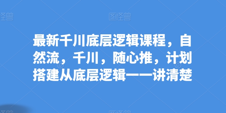 最新千川底层逻辑课程，自然流，千川，随心推，计划搭建从底层逻辑一一讲清楚-乌龙学社