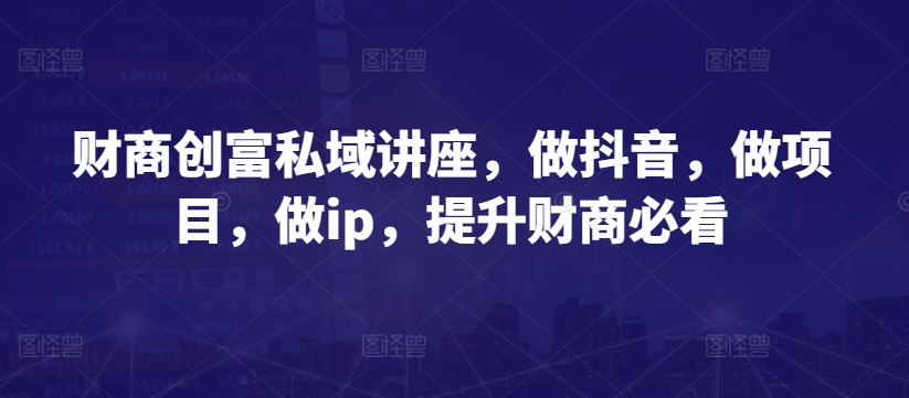 财商创富私域讲座，做抖音，做项目，做ip，提升财商必看-乌龙学社