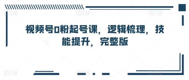 视频号0粉起号课，逻辑梳理，技能提升，完整版-乌龙学社