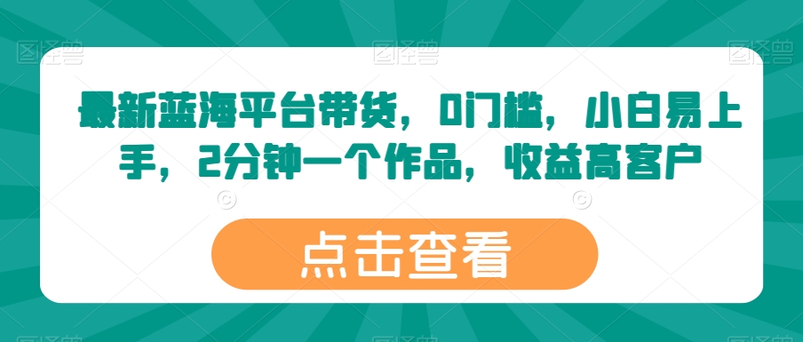 最新蓝海平台带货，0门槛，小白易上手，2分钟一个作品，收益高【揭秘】-乌龙学社