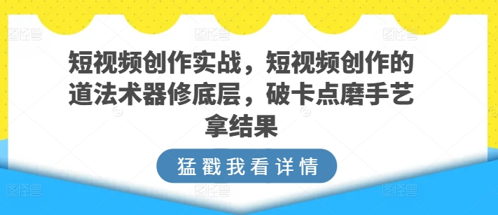 短视频创作实战，短视频创作的道法术器修底层，破卡点磨手艺拿结果-乌龙学社