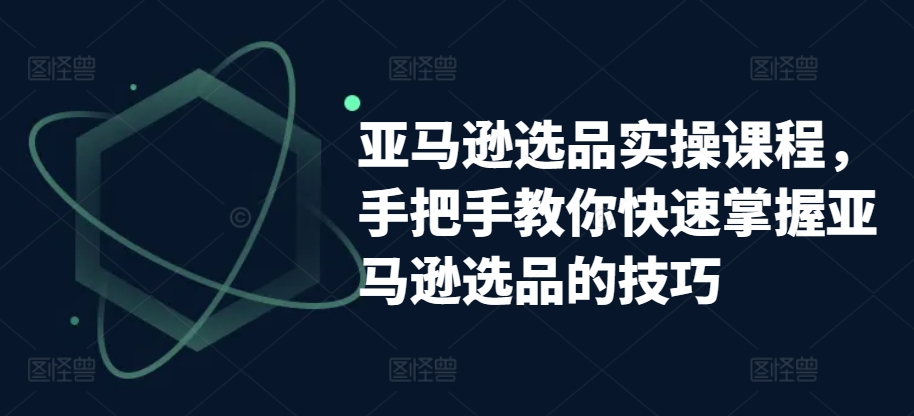 亚马逊选品实操课程，手把手教你快速掌握亚马逊选品的技巧-乌龙学社