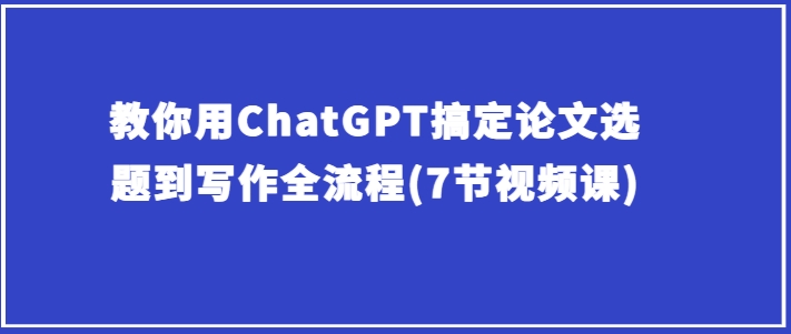 教你用ChatGPT搞定论文选题到写作全流程(7节视频课)-乌龙学社