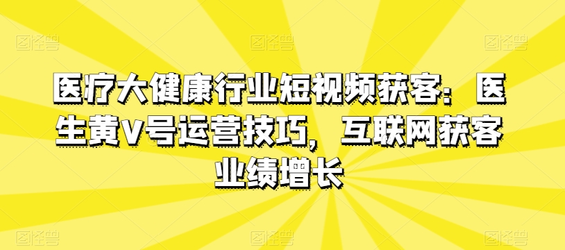 医疗大健康行业短视频获客：医生黄V号运营技巧，互联网获客业绩增长-乌龙学社