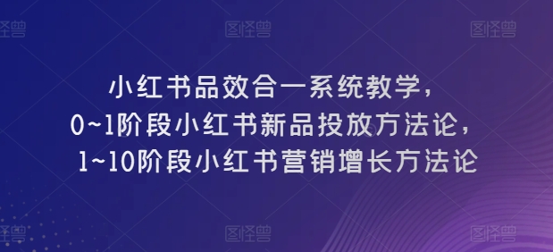 小红书品效合一系统教学，​0~1阶段小红书新品投放方法论，​1~10阶段小红书营销增长方法论-乌龙学社