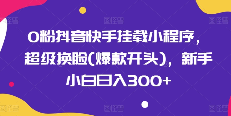 0粉抖音快手挂载小程序，超级换脸(爆款开头)，新手小白日入300+【揭秘】-乌龙学社