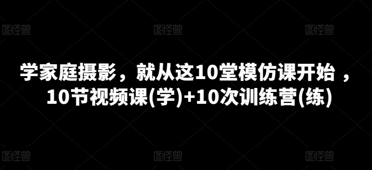 学家庭摄影，就从这10堂模仿课开始 ，10节视频课(学)+10次训练营(练)-乌龙学社