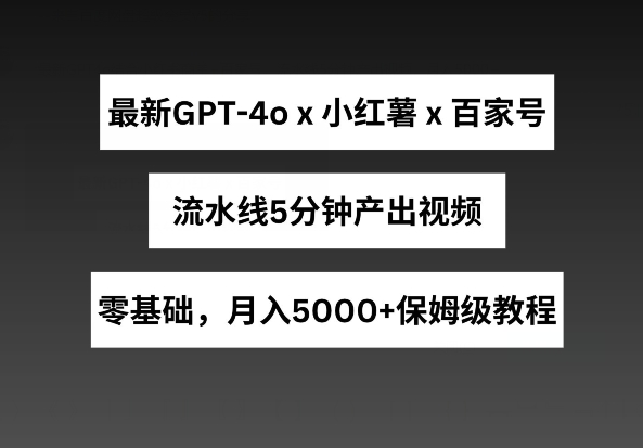 最新GPT4o结合小红书商单+百家号，流水线5分钟产出视频，月入5000+【揭秘】-乌龙学社