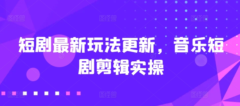 短剧最新玩法更新，音乐短剧剪辑实操【揭秘】-乌龙学社