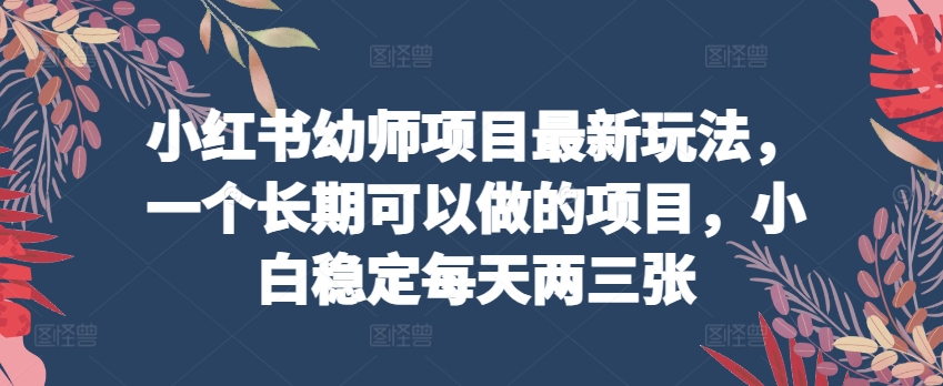 小红书幼师项目最新玩法，一个长期可以做的项目，小白稳定每天两三张-乌龙学社