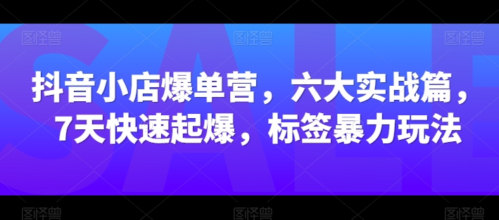 抖音小店爆单营，六大实战篇，7天快速起爆，标签暴力玩法-乌龙学社