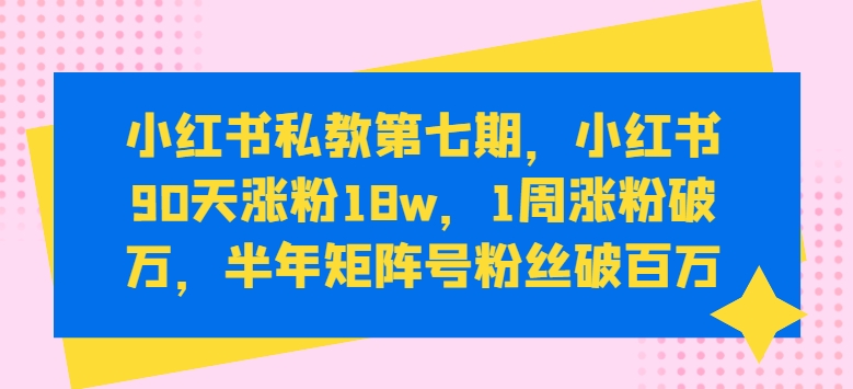小红书私教第七期，小红书90天涨粉18w，1周涨粉破万，半年矩阵号粉丝破百万-乌龙学社