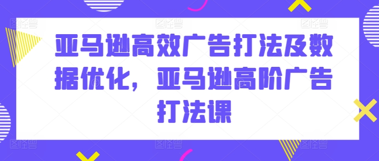 亚马逊高效广告打法及数据优化，亚马逊高阶广告打法课-乌龙学社