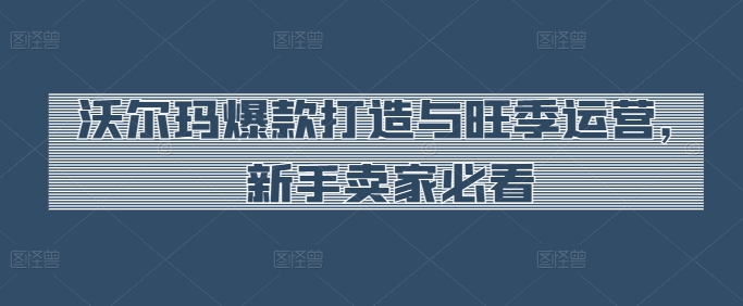 沃尔玛爆款打造与旺季运营，新手卖家必看-乌龙学社