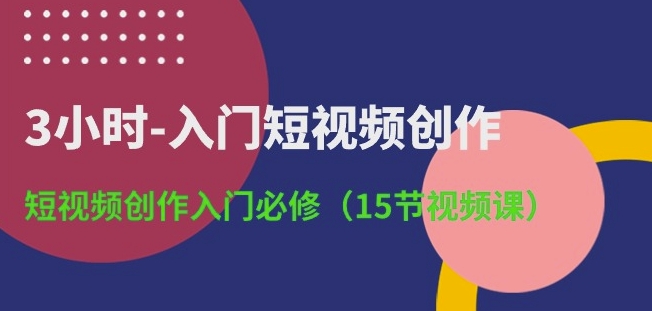 3小时-入门短视频创作：短视频创作入门必修(15节视频课)-乌龙学社