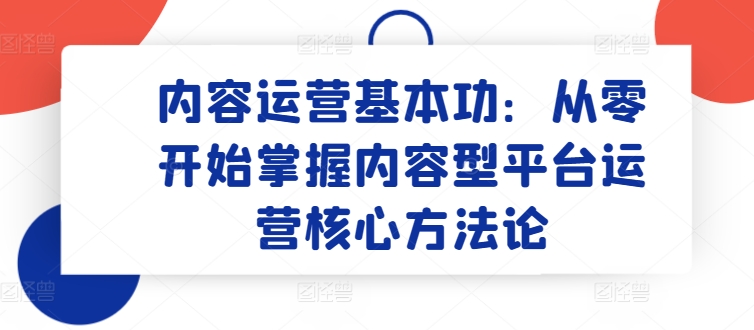 内容运营基本功：从零开始掌握内容型平台运营核心方法论-乌龙学社