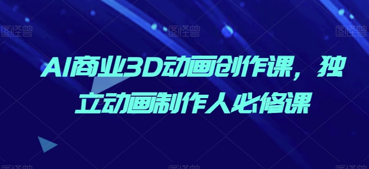 AI商业3D动画创作课，独立动画制作人必修课-乌龙学社