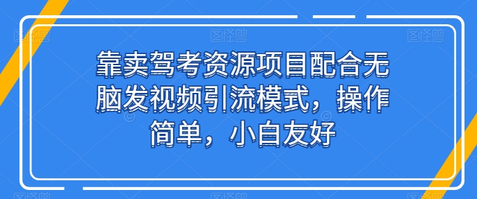 靠卖驾考资源项目配合无脑发视频引流模式，操作简单，小白友好【揭秘】-乌龙学社