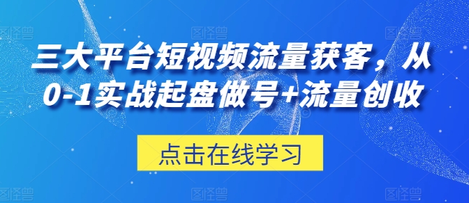 三大平台短视频流量获客，从0-1实战起盘做号+流量创收-乌龙学社