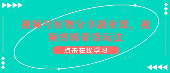 视频号好物分享副业课，视频剪辑带货玩法-乌龙学社