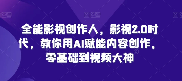 全能影视创作人，影视2.0时代，教你用AI赋能内容创作，​零基础到视频大神-乌龙学社